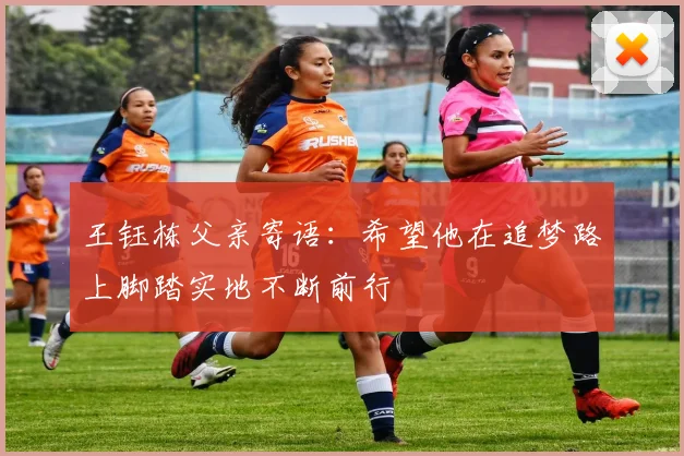 王钰栋父亲寄语：希望他在追梦路上脚踏实地不断前行