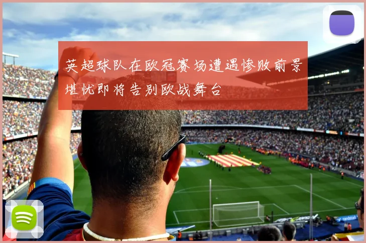 英超球队在欧冠赛场遭遇惨败前景堪忧即将告别欧战舞台